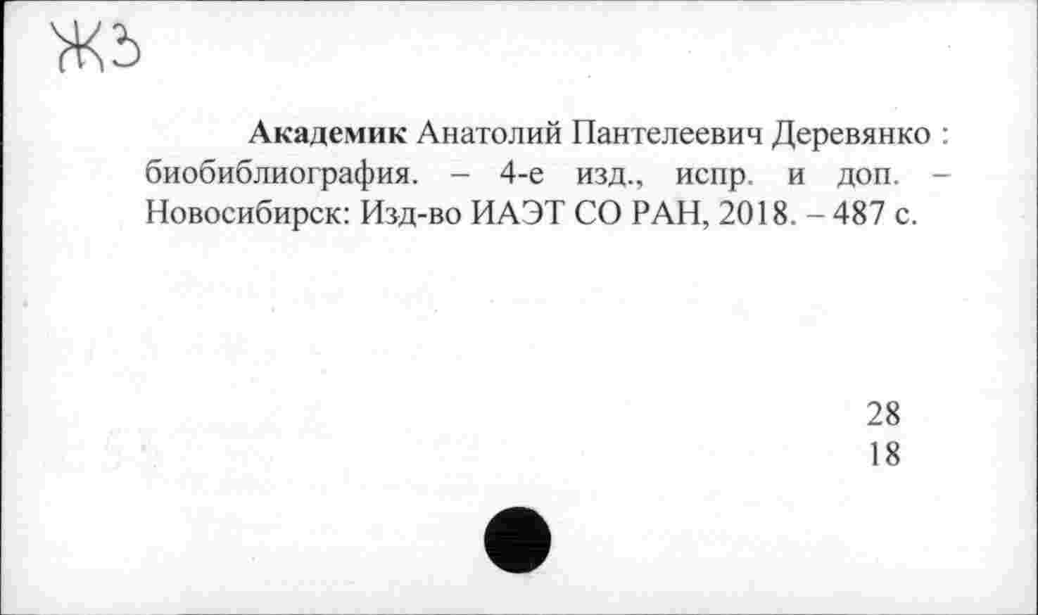 ﻿Академик Анатолий Пантелеевич Деревянко : биобиблиография. - 4-е изд., испр. и доп. -Новосибирск: Изд-во ИАЭТ СО РАН, 2018. - 487 с.
28
18